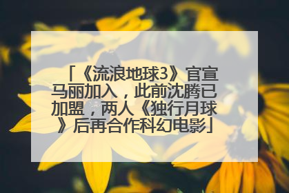 《流浪地球3》官宣马丽加入，此前沈腾已加盟，两人《独行月球》后再合作科幻电影