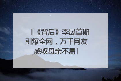 《背后》李晟首期引爆全网，万千网友感叹母亲不易