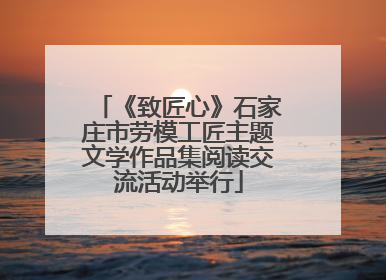 《致匠心》石家庄市劳模工匠主题文学作品集阅读交流活动举行