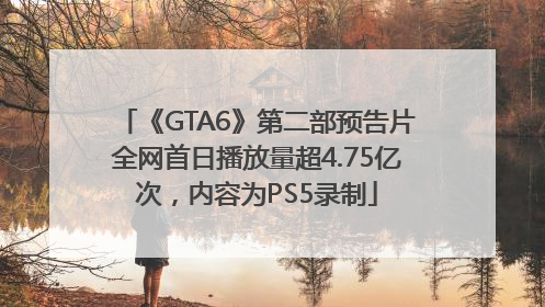 《GTA6》第二部预告片全网首日播放量超4.75亿次，内容为PS5录制