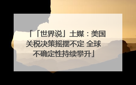 「世界说」土媒：美国关税决策摇摆不定 全球不确定性持续攀升