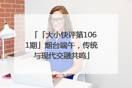 「大小快评第1061期」烟台端午，传统与现代交融共鸣