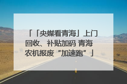 「央媒看青海」上门回收、补贴加码 青海农机报废“加速跑”