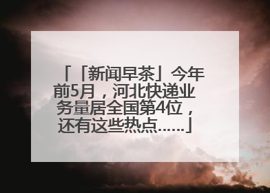 「新闻早茶」今年前5月，河北快递业务量居全国第4位，还有这些热点……