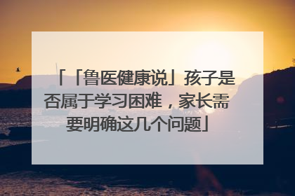 「鲁医健康说」孩子是否属于学习困难，家长需要明确这几个问题