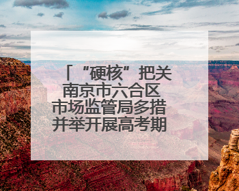“硬核”把关 南京市六合区市场监管局多措并举开展高考期间市场监管保障工作
