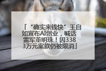 “确实来钱快”王自如宣布AI创业，喊话雷军董明珠！因3383万元案款仍被限消