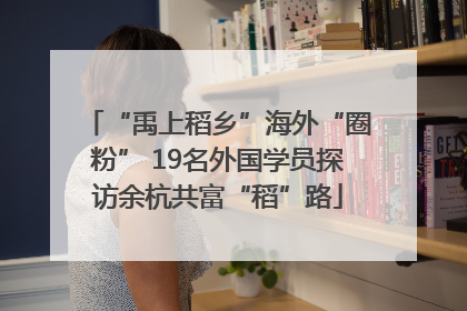 “禹上稻乡”海外“圈粉” 19名外国学员探访余杭共富“稻”路