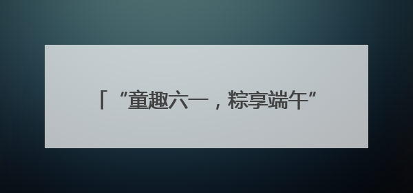 “童趣六一，粽享端午”——海阳市二十里店镇中心幼儿园举行双节同庆活动