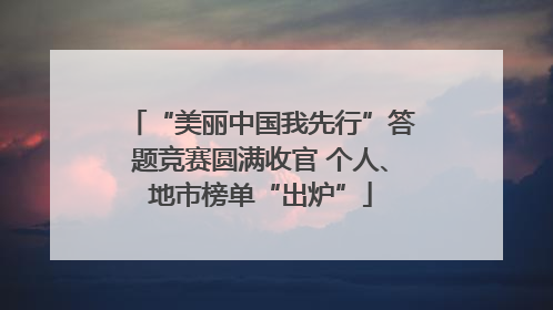 “美丽中国我先行”答题竞赛圆满收官 个人、地市榜单“出炉”