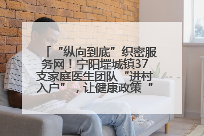 “纵向到底”织密服务网！宁阳堽城镇37支家庭医生团队“进村入户”，让健康政策“落地生根”