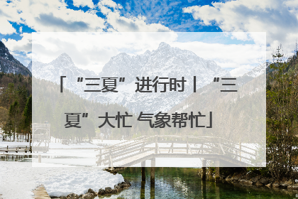 “三夏”进行时丨“三夏”大忙 气象帮忙