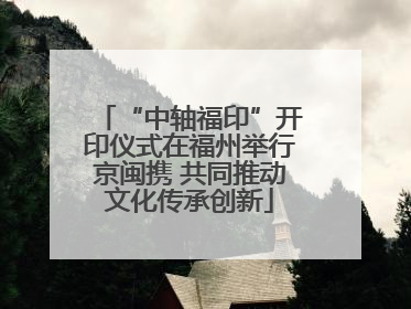 “中轴福印”开印仪式在福州举行京闽携 共同推动文化传承创新