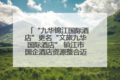 “九华锦江国际酒店”更名“文旅九华国际酒店” 镇江市国企酒店资源整合迈出重要一步