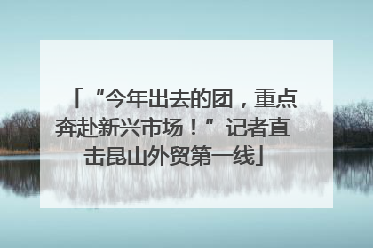 “今年出去的团，重点奔赴新兴市场！”记者直击昆山外贸第一线