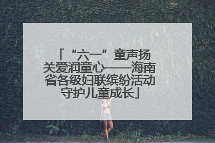 “六一”童声扬 关爱润童心——海南省各级妇联缤纷活动守护儿童成长