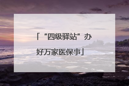 “四级驿站”办好万家医保事