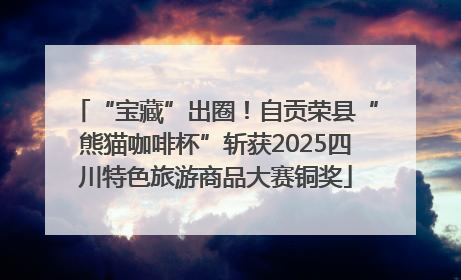 “宝藏”出圈！自贡荣县“熊猫咖啡杯”斩获2025四川特色旅游商品大赛铜奖