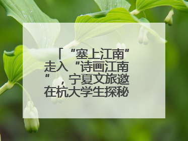 “塞上江南”走入“诗画江南”，宁夏文旅邀在杭大学生探秘“星星故乡”