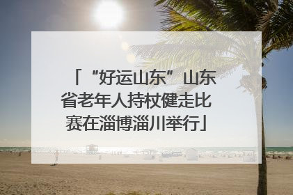 “好运山东”山东省老年人持杖健走比赛在淄博淄川举行