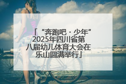 “奔跑吧・少年”2025年四川省第八届幼儿体育大会在乐山圆满举行