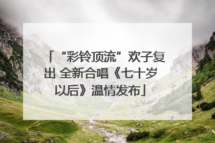 “彩铃顶流”欢子复出 全新合唱《七十岁以后》温情发布