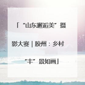 “山东邂逅美”摄影大赛｜胶州：乡村“丰”景如画