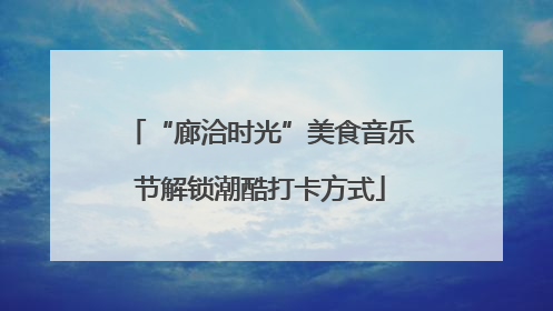 “廊洽时光”美食音乐节解锁潮酷打卡方式