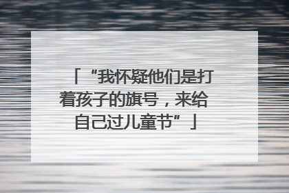 “我怀疑他们是打着孩子的旗号，来给自己过儿童节”