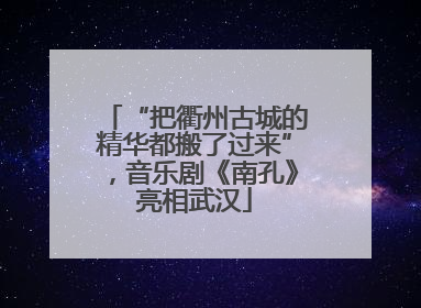 “把衢州古城的精华都搬了过来”，音乐剧《南孔》亮相武汉