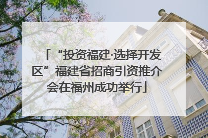 “投资福建·选择开发区”福建省招商引资推介会在福州成功举行