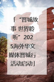 “晋城故事 世界聆听”2025海外华文媒体晋城行活动启动