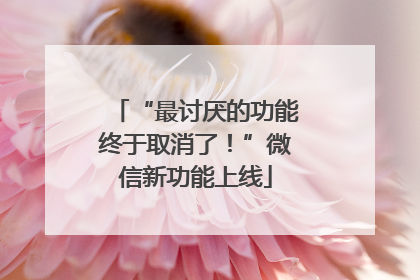 “最讨厌的功能终于取消了！”微信新功能上线