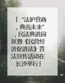 “法护营商，典亮未来”，民法典进园区暨《民营经济促进法》普法宣传活动在长沙举行
