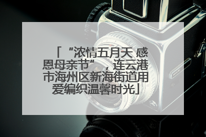 “浓情五月天 感恩母亲节”，连云港市海州区新海街道用爱编织温馨时光