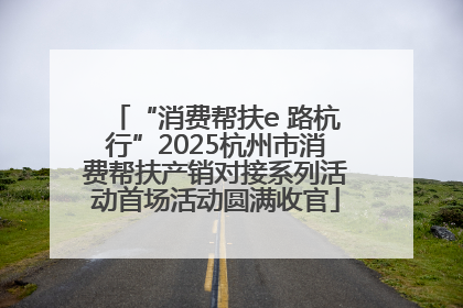“消费帮扶e 路杭行”2025杭州市消费帮扶产销对接系列活动首场活动圆满收官
