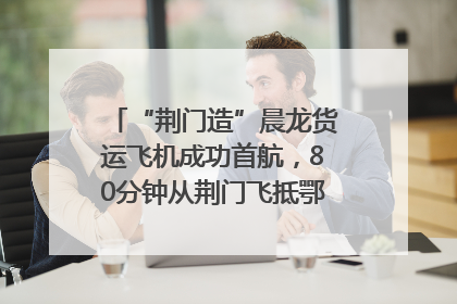 “荆门造”晨龙货运飞机成功首航，80分钟从荆门飞抵鄂州花湖机场