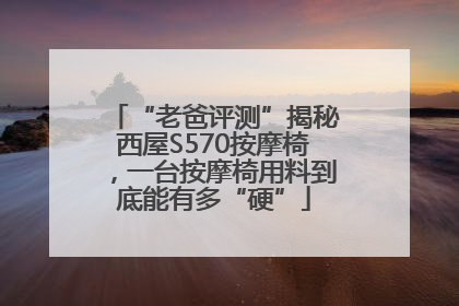 “老爸评测”揭秘西屋S570按摩椅，一台按摩椅用料到底能有多“硬”