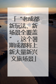 “老成都新玩法、新场景全覆盖”，这个暑期成都将上新大量新兴文旅场景