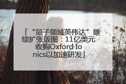 “量子领域英伟达”继续扩张版图：11亿美元收购Oxford Ionics以加速研发