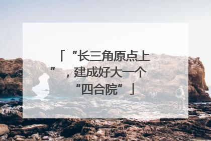 “长三角原点上”，建成好大一个“四合院”