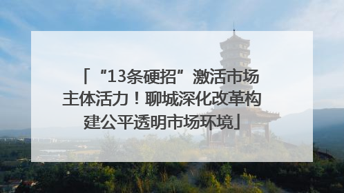 “13条硬招”激活市场主体活力！聊城深化改革构建公平透明市场环境