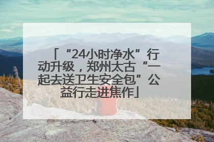 “24小时净水”行动升级，郑州太古“一起去送卫生安全包”公益行走进焦作