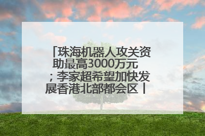 珠海机器人攻关资助最高3000万元；李家超希望加快发展香港北部都会区丨大湾区财经早参