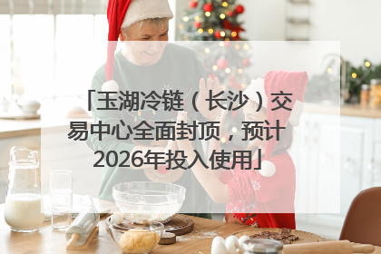 玉湖冷链（长沙）交易中心全面封顶，预计2026年投入使用