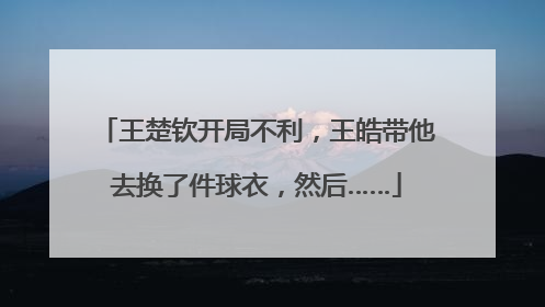 王楚钦开局不利，王皓带他去换了件球衣，然后……