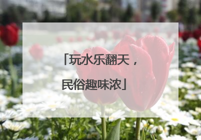 玩水乐翻天，民俗趣味浓