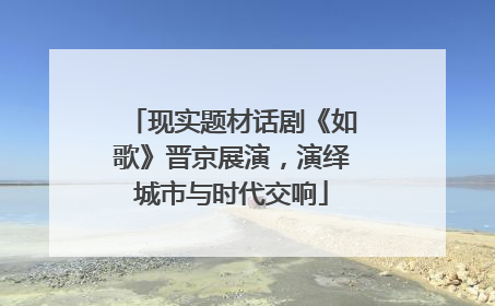现实题材话剧《如歌》晋京展演，演绎城市与时代交响