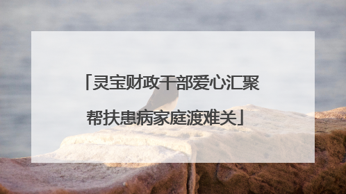 灵宝财政干部爱心汇聚 帮扶患病家庭渡难关