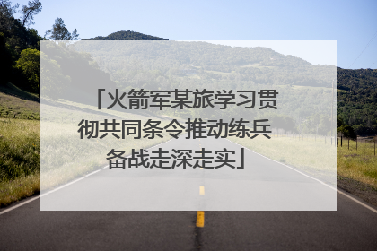 火箭军某旅学习贯彻共同条令推动练兵备战走深走实